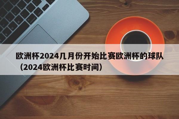 4、欧洲杯开始时间：2024年6月12日至7月12日