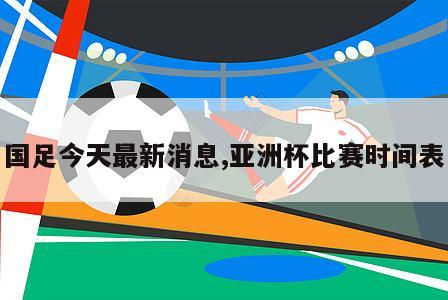 国足今天最新消息,亚洲杯比赛时间表