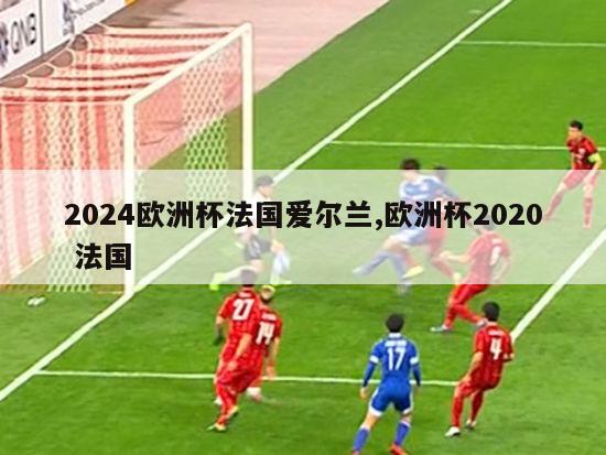 2024欧洲杯法国爱尔兰,欧洲杯2020 法国