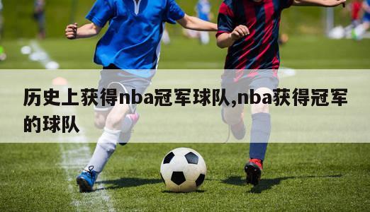 历史上获得nba冠军球队,nba获得冠军的球队