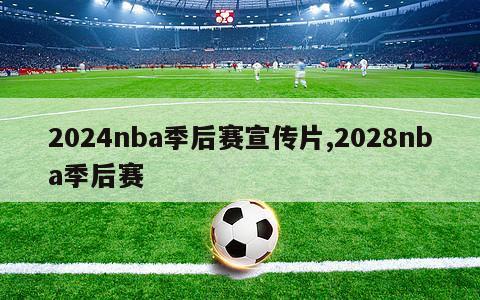 2024nba季后赛宣传片,2028nba季后赛