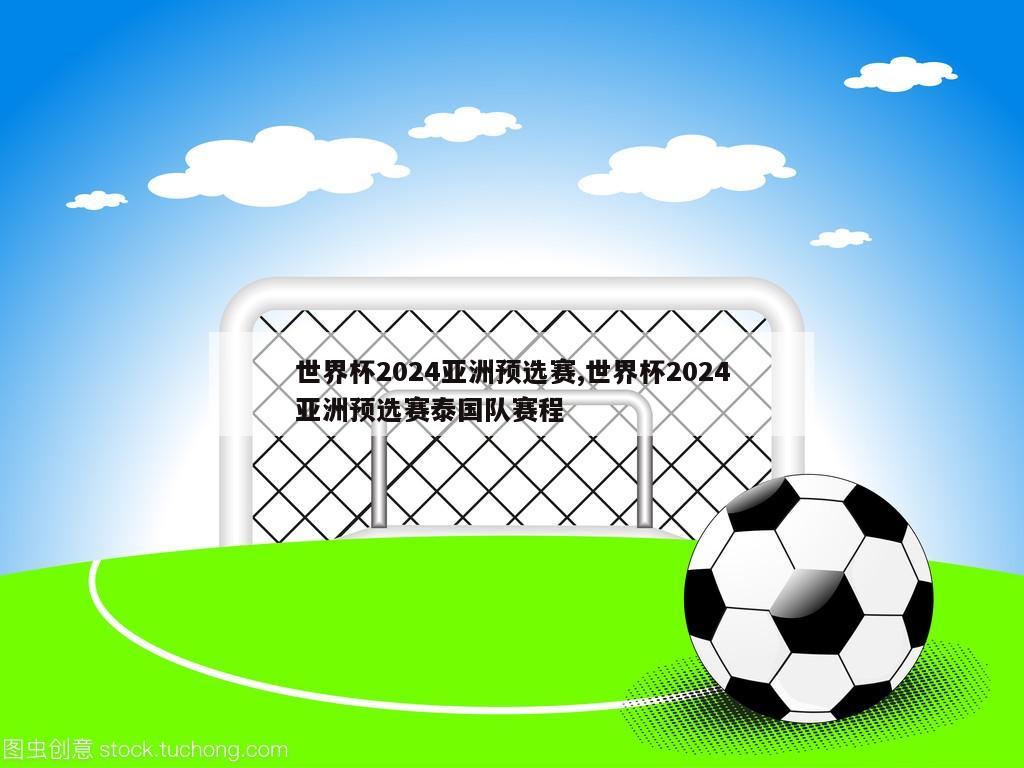 世界杯2024亚洲预选赛,世界杯2024亚洲预选赛泰国队赛程