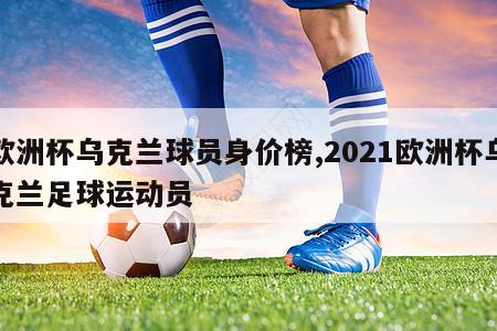 欧洲杯乌克兰球员身价榜,2021欧洲杯乌克兰足球运动员