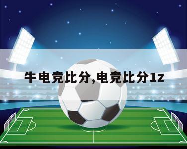 牛电竞比分,电竞比分1z