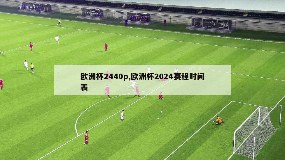 欧洲杯2440p,欧洲杯2024赛程时间表