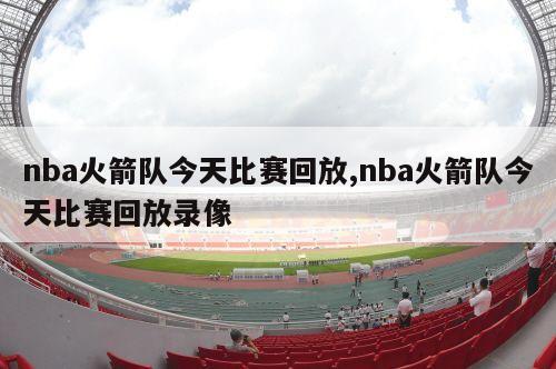 nba火箭队今天比赛回放,nba火箭队今天比赛回放录像