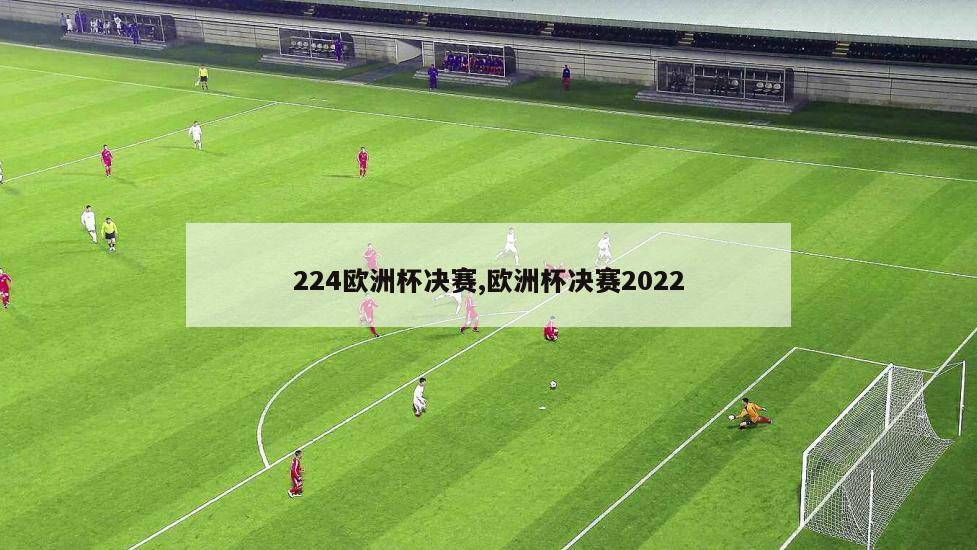 224欧洲杯决赛,欧洲杯决赛2022