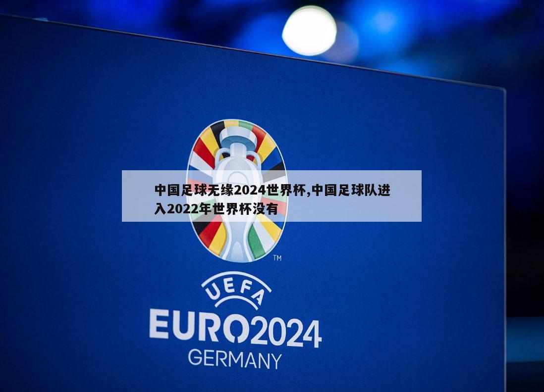 中国足球无缘2024世界杯,中国足球队进入2022年世界杯没有