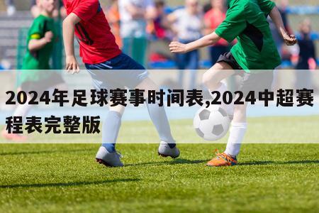 2024年足球赛事时间表,2024中超赛程表完整版