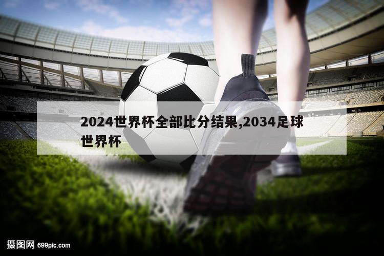 2024世界杯全部比分结果,2034足球世界杯