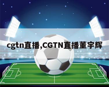 cgtn直播,CGTN直播董宇辉