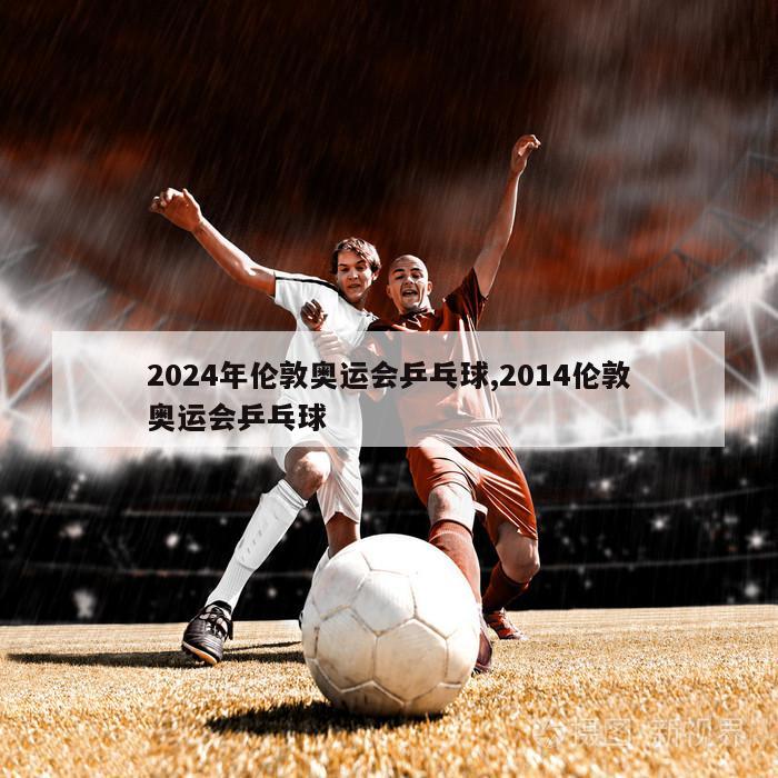 2024年伦敦奥运会乒乓球,2014伦敦奥运会乒乓球