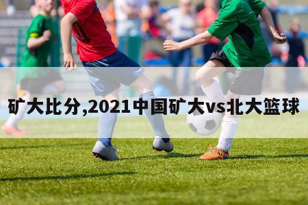 矿大比分,2021中国矿大vs北大篮球