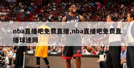 nba直播吧免费直播,nba直播吧免费直播球迷网