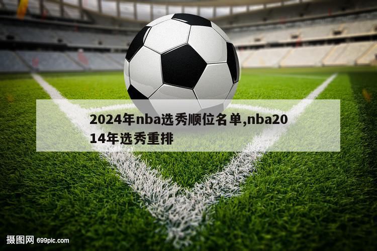 2024年nba选秀顺位名单,nba2014年选秀重排