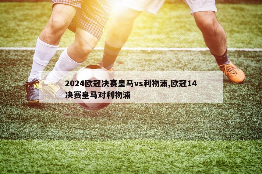 2024欧冠决赛皇马vs利物浦,欧冠14决赛皇马对利物浦