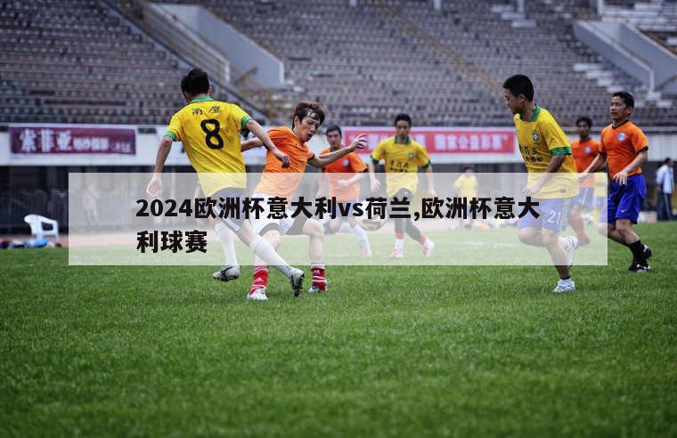 2024欧洲杯意大利vs荷兰,欧洲杯意大利球赛