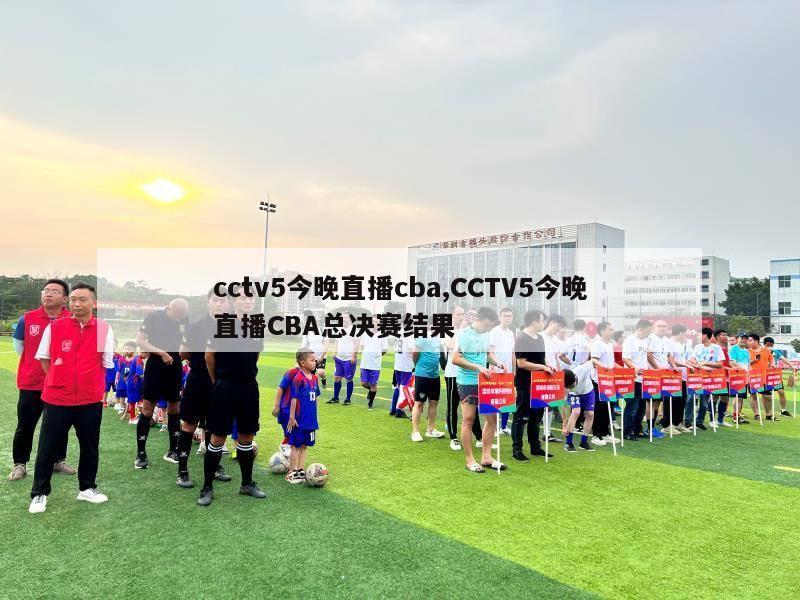 cctv5今晚直播cba,CCTV5今晚直播CBA总决赛结果