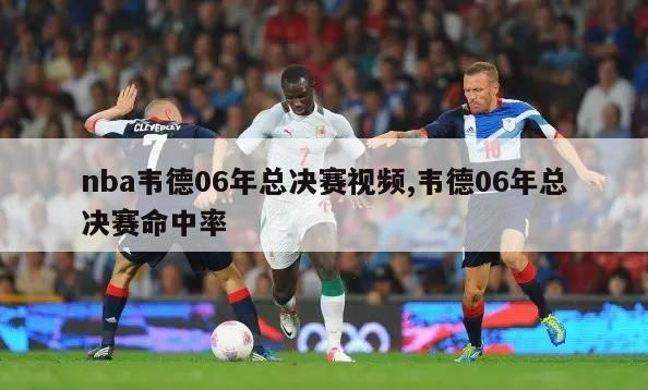 nba韦德06年总决赛视频,韦德06年总决赛命中率