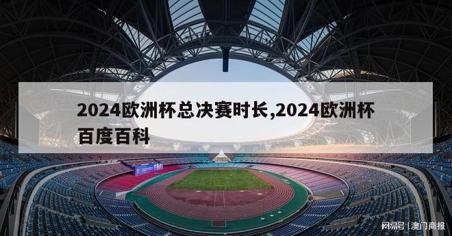 2024欧洲杯总决赛时长,2024欧洲杯百度百科