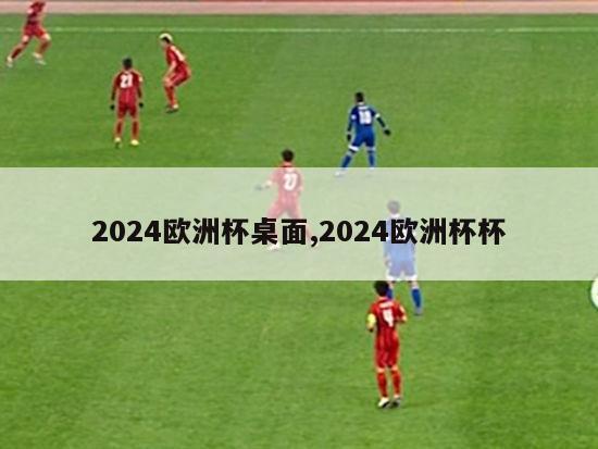 2024欧洲杯桌面,2024欧洲杯杯