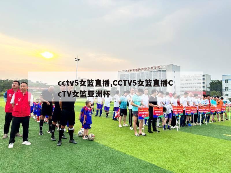 cctv5女篮直播,CCTV5女篮直播CcTV女篮亚洲杯