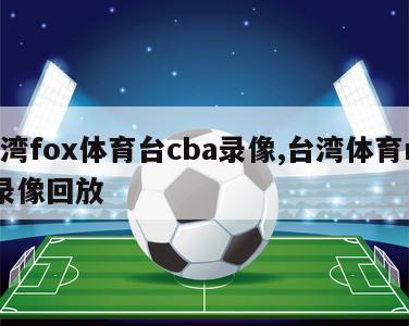 台湾fox体育台cba录像,台湾体育nba录像回放