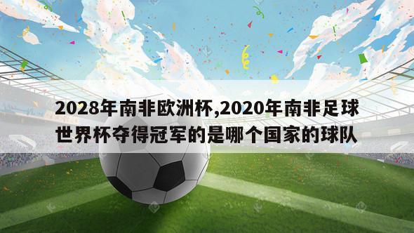 2028年南非欧洲杯,2020年南非足球世界杯夺得冠军的是哪个国家的球队