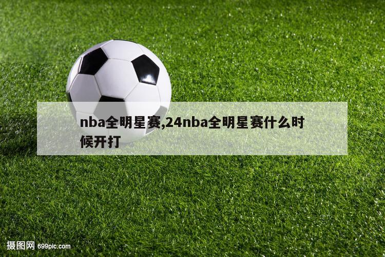 nba全明星赛,24nba全明星赛什么时候开打