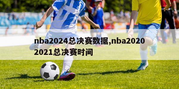 nba2024总决赛数据,nba20202021总决赛时间