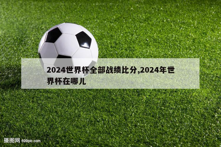 2024世界杯全部战绩比分,2024年世界杯在哪儿