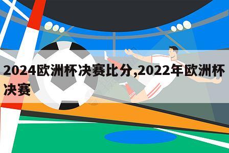 2024欧洲杯决赛比分,2022年欧洲杯决赛