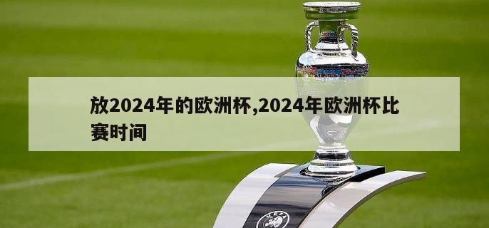 放2024年的欧洲杯,2024年欧洲杯比赛时间