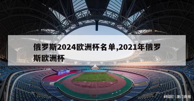 俄罗斯2024欧洲杯名单,2021年俄罗斯欧洲杯