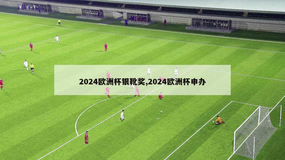 2024欧洲杯银靴奖,2024欧洲杯申办