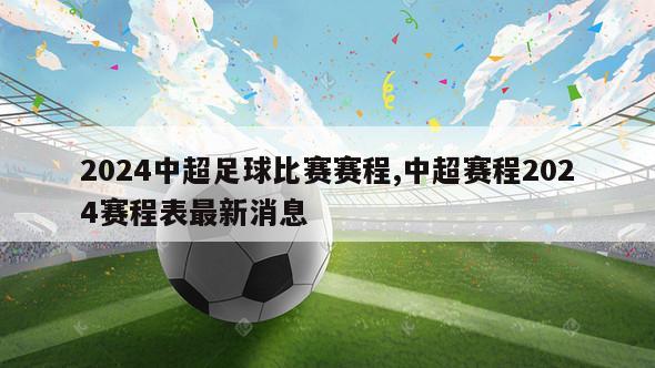 2024中超足球比赛赛程,中超赛程2024赛程表最新消息