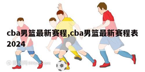 cba男篮最新赛程,cba男篮最新赛程表2024