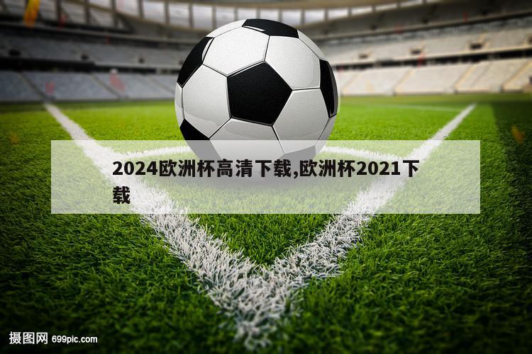 2024欧洲杯高清下载,欧洲杯2021下载