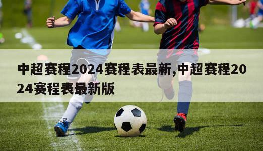 中超赛程2024赛程表最新,中超赛程2024赛程表最新版