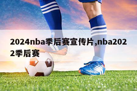 2024nba季后赛宣传片,nba2022季后赛