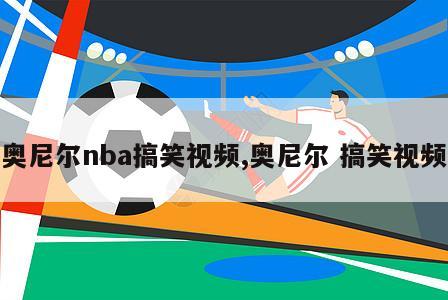 奥尼尔nba搞笑视频,奥尼尔 搞笑视频