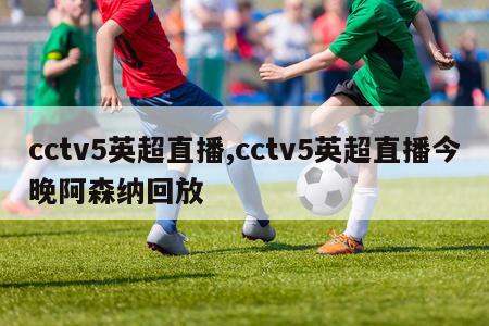 cctv5英超直播,cctv5英超直播今晚阿森纳回放