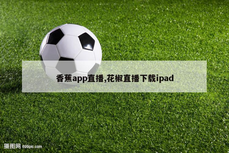 香蕉app直播,花椒直播下载ipad