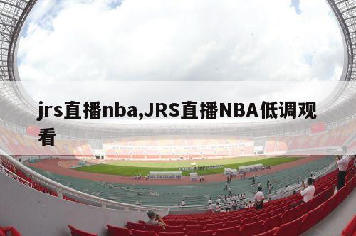 jrs直播nba,JRS直播NBA低调观看