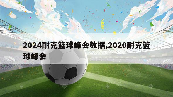 2024耐克篮球峰会数据,2020耐克篮球峰会