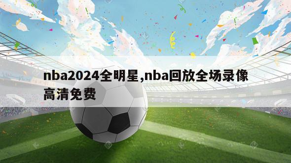 nba2024全明星,nba回放全场录像高清免费