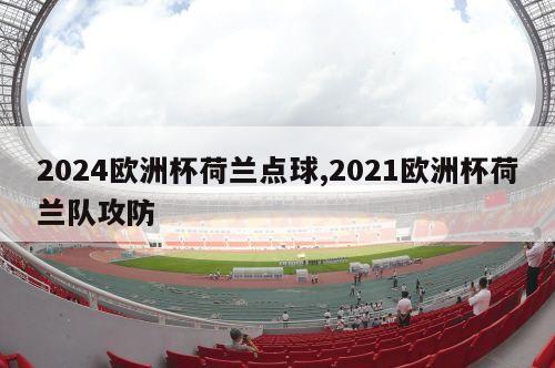 2024欧洲杯荷兰点球,2021欧洲杯荷兰队攻防