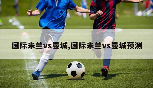 国际米兰vs曼城,国际米兰vs曼城预测