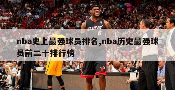 nba史上最强球员排名,nba历史最强球员前二十排行榜