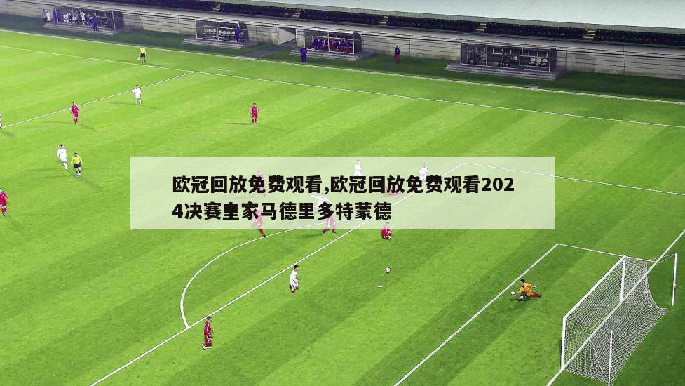 欧冠回放免费观看,欧冠回放免费观看2024决赛皇家马德里多特蒙德